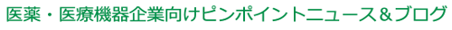 医薬・製薬・医療機器企業向けピンポイントニュース＆ブログ